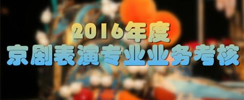 用力操我的小逼逼小逼逼操烂了国家京剧院2016年度京剧表演专业业务考...